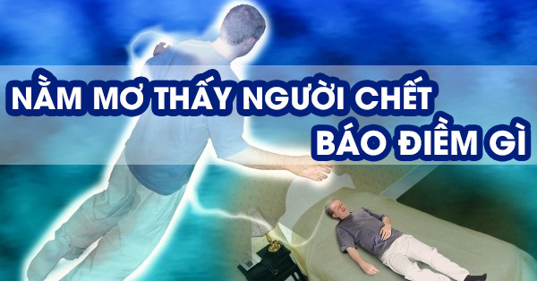 Giải mã giấc mơ thấy người chết là điềm lành hay gở? Đánh con gì?